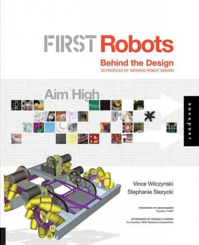 FIRST robots : behind the design / Vince Wilczynski, Stephanie Slezycki ; foreword by Dean Kamen ; afterword by Woodie Flowers.