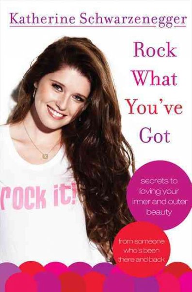 Rock what you've got : secrets to loving your inner and outer beauty from someone who's been there and back / Katherine Schwarzenegger.