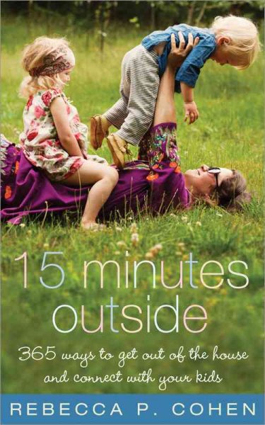 15 minutes outside : 365 ways to get out of the house and connect with your kids / Rebecca P. Cohen ; foreword by Tererai Trent.