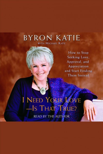 I need your love--is that true? [electronic resource] : how to stop seeking love, approval, and appreciation and start finding them instead / Byron Katie.