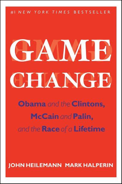 Game change [electronic resource] : Obama and the Clintons, McCain and Palin, and the race of a lifetime / John Heilemann and Mark Halperin.