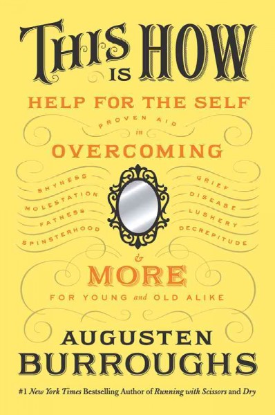 This is how : proven aid in overcoming shyness, molestation, fatness, spinsterhood, grief, disease, lushery, decrepitude & more-- for young and old alike / Augusten Burroughs.