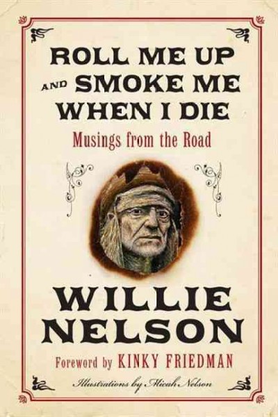 Roll me up and smoke me when I die : musings from the road / Willie Nelson ; foreword by Kinky Friedman ; illustrations by Micah Nelson.