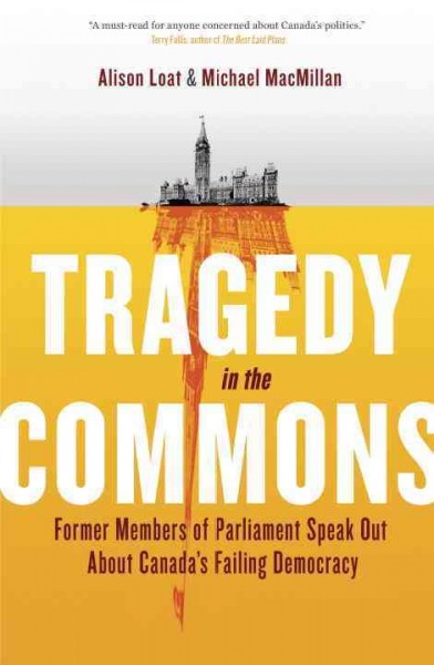 Tragedy in the Commons : former Members of Parliament speak out about Canada's failing democracy / Alison Loat & Michael MacMillan.