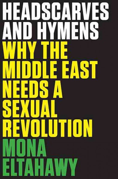 Headscarves and hymens : why the middle east needs a sexual revolution / Mona Eltahawy.