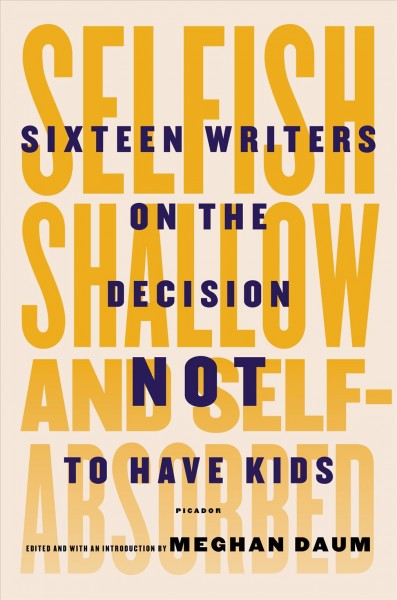 Selfish, shallow, and self-absorbed : sixteen writers on the decision not to have kids / edited and with an introduction by Meghan Daum.