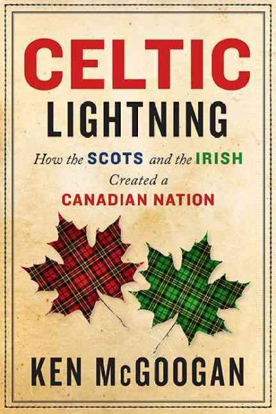 Celtic lightning : how the Scots and the Irish created a Canadian nation / Ken McGoogan.