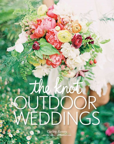 The Knot : outdoor weddings : fresh ideas for events in gardens, vineyards, beaches, mountains, and more / by Carley Roney and editors of TheKnot.com.