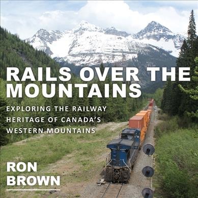 Rails over the mountains : exploring the railway heritage of Canada's western mountains / Ron Brown.