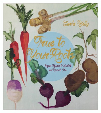 True to your roots : vegan recipes to comfort and nourish you / Carla Kelly.