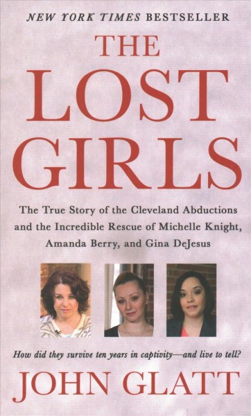 The lost girls : the true story of the Cleveland abductions and the incredible rescue of Michelle Knight, Amanda Berry, and Gina DeJesus / John Glatt.