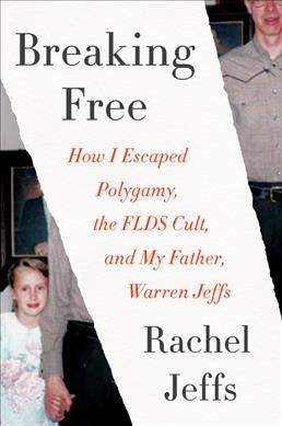 Breaking free : how I escaped polygamy, the FLDS cult, and my father, Warren Jeffs / Rachel Jeffs.
