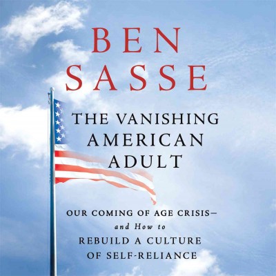 The vanishing American adult : our coming-of-age crisis--and how to rebuild a culture of self-reliance / Ben Sasse.