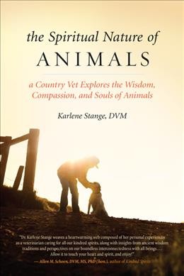 The spiritual nature of animals : a country vet explores the wisdom, compassion, and souls of animals / Karlene Stange, DVM.