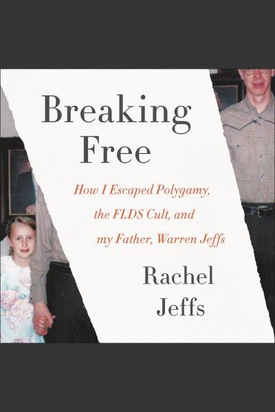 Breaking free : how i escaped polygamy, the FLDS cult, and my father, Warren Jeffs / Rachel Jeffs.