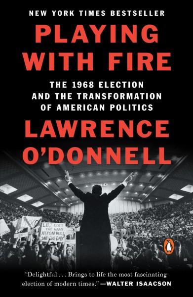 Playing with fire : the 1968 election and the transformation of American politics / Lawrence O'Donnell.
