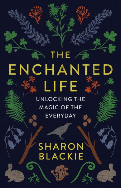 The enchanted life : unlocking the magic of the everyday / Sharon Blackie.