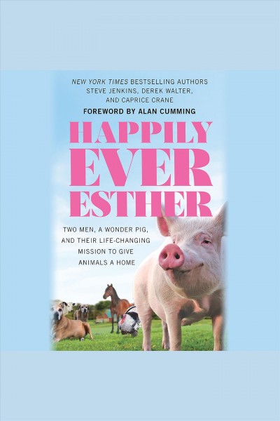 Happily ever Esther : two men, a wonder pig, and their life-changing mission to give animals a home / Steve Jenkins, Derek Walter, and Caprice Crane ; foreword by Alan Cumming.