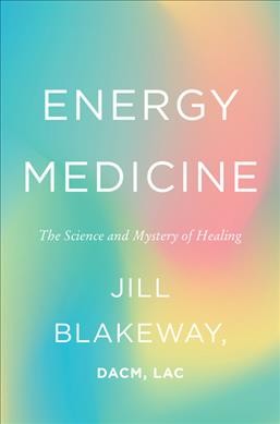 Energy medicine : the science and mystery of healing / Jill Blakeway DACM, LAC.