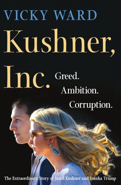 Kushner, Inc. : greed. ambition. corruption. : the extraordinary story of Jared Kushner and Ivanka Trump / Vicky Ward.