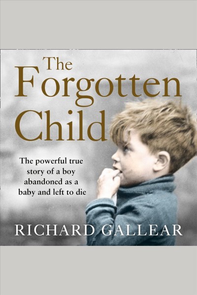 The forgotten child : the powerful true story of a boy abandoned at birth and left to die / Richard Gallear.