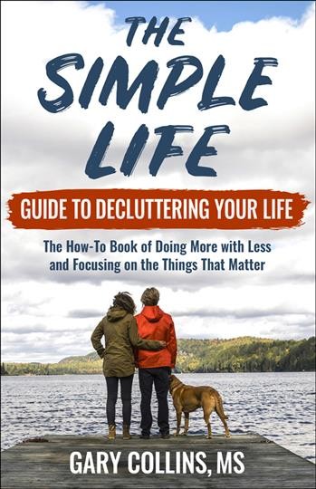 The simple life guide to decluttering your life : the how-to book of doing more with less and focusing on the things that matter / Gary Collins.