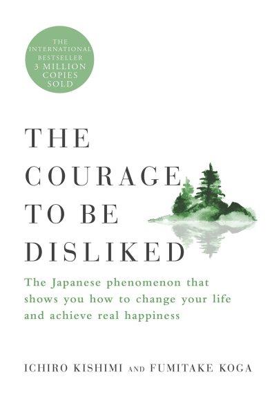 The courage to be disliked : the Japanese phenomenon that shows you how to change your life and achieve real happiness / Ichiro Kishimi and Fumitake Koga.