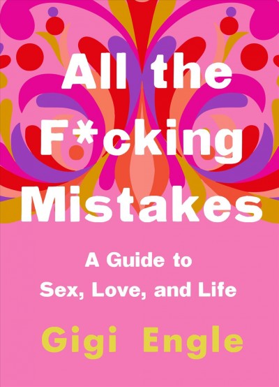 All the f*cking mistakes : a guide to sex, love, and life / Gigi Engle.