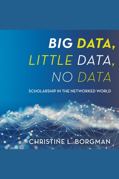 Big data, little data, no data [electronic resource] : Scholarship in the networked world. Borgman Christine L.