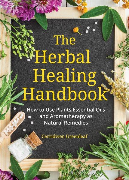 The herbal healing handbook : how to use plants, essential oils and aromatherapy as natural remedies / Cerridwen Greenleaf.