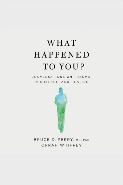 What happened to you? : conversations on trauma, resilience, and healing / Bruce D. Perry, M.D., Ph. D., Oprah Winfrey.