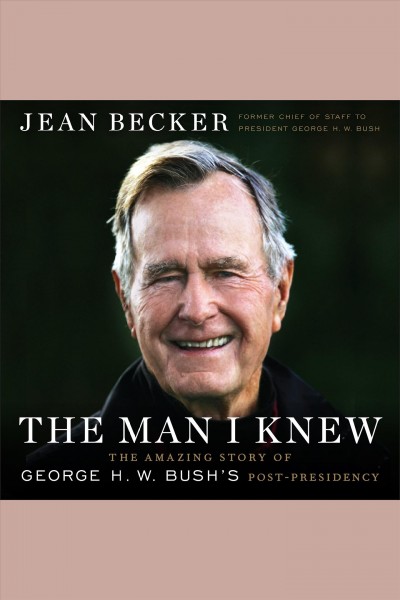 The man I knew : the amazing story of George H.W. Bush's post-presidency / Jean Becker.