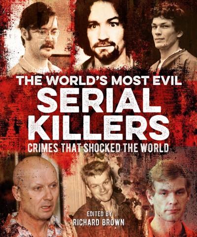 The world's most evil serial killers : crimes that shocked the world / edited by Richard Brown.