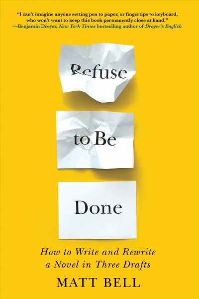 Refuse to be done : how to write and rewrite a novel in three drafts / Matt Bell.