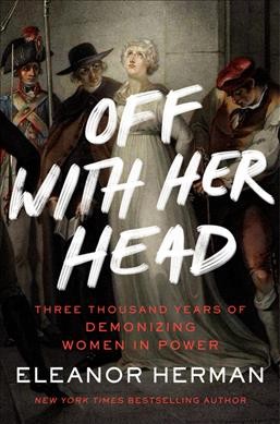 Off with her head : three thousand years of demonizing women in power / Eleanor Herman.