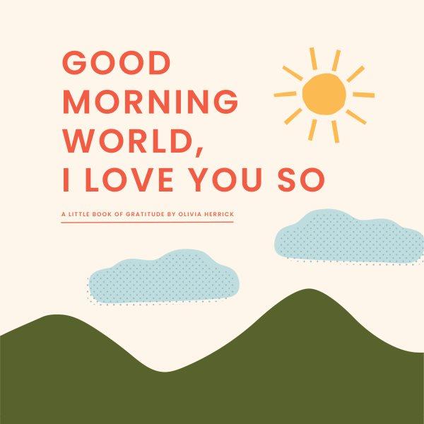 Good morning, world : I love you so : a little book of gratitude / by Olivia Herrick.