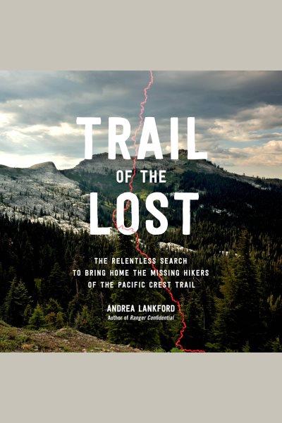 Trail of the lost : the relentless search to bring home the missing hikers of the Pacific Crest Trail / Andrea Lankford.