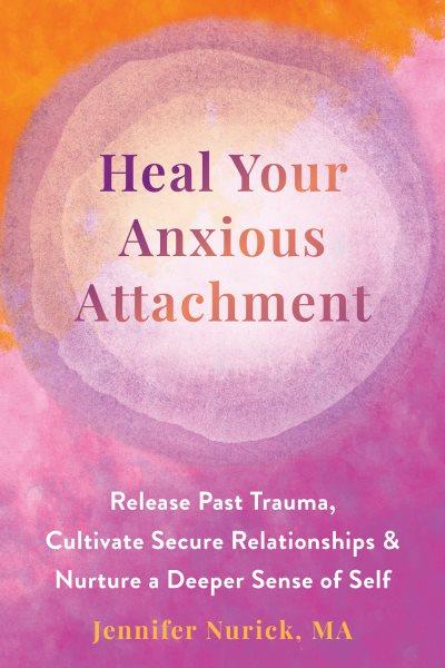Heal your anxious attachment : release past trauma, cultivate secure relationships, & nurture a deeper sense of self / Jennifer Nurick, MA.