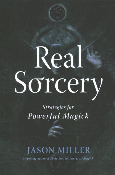 Real sorcery : strategies for powerful magick / Jason Miller.