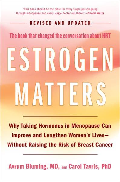 Estrogen matters : why taking hormones in menopause can improve women's well-being and lengthen their lives-- without raising the risk of breast cancer / Avrum Bluming, MD, and Carol Tavris, PhD.