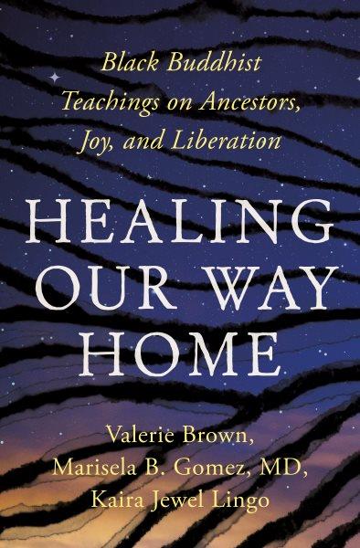 Healing our way home : black Buddhist teachings on ancestors, joy, and liberation / Valerie Brown ; Marisela Gomez, MD ; Kaira Jewel Lingo ; foreward by Larry Ward, PhD.