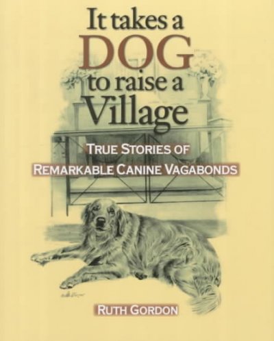 It takes a dog to raise a village : True stories of remarkable canine vagabonds.