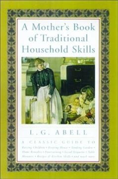 A mother's book of traditional household skills : A classic guide to raiing children - keeping house - tending garden - home remedies - entertaining - social etiquette - table manners - recipes - kitchen skills.