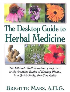 The desktop guide to herbal medicine : the ultimate multidisciplinary reference to the amazing realm of healing plants, in a quick-study, one-stop guide / Brigitte Mars.