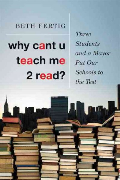 Why cant U teach me 2 read? : three students and a mayor put our schools to the test / Beth Fertig.